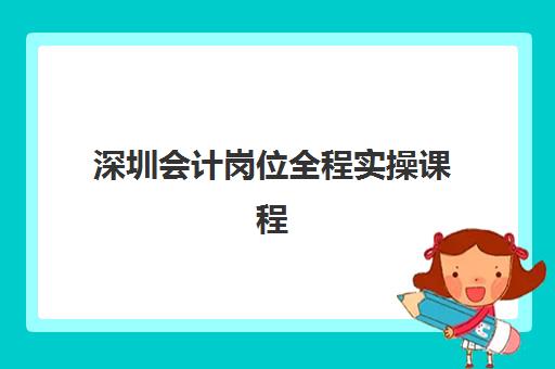 深圳会计岗位全程实操课程班封闭管理多少钱一个月？2025年最新费用明细、课程特色解析与科学报读全指南