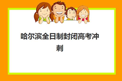 哈尔滨全日制封闭高考冲刺班集训营排名榜前十名如何选择？2025年最新权威榜单解析与科学择校全指南