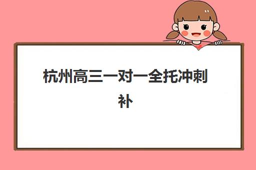 杭州高三一对一全托冲刺补习培训基地有哪些地方？2025年最新十大排名与择校全攻略