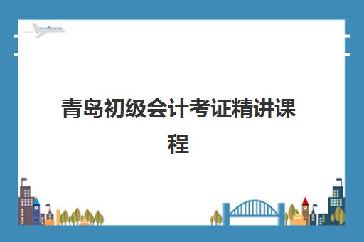 青岛初级会计考证精讲课程2025年考试时间表如何查询？最新官方日程、备考规划与课程选择全指南