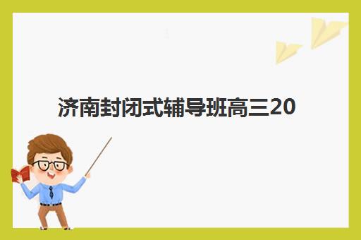 济南封闭式辅导班高三2025年考点有哪些？最新高考考点解读、封闭班课程覆盖与科学备考全攻略