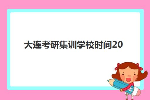 大连考研集训学校时间2025具体时间如何安排？最新开班时间表、各校课程对比与科学备考全指南