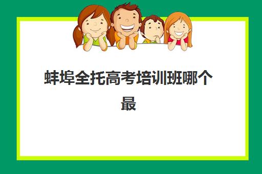 蚌埠全托高考培训班哪个最好一点？2025年最新排名、择校策略与家长真实评价全攻略