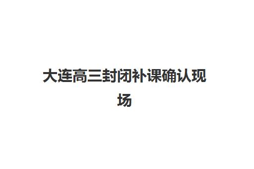 大连高三封闭补课确认现场确认时间表如何安排？2025年最新各机构时间汇总、确认流程详解与注意事项全攻略