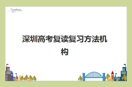 深圳高考复读复习方法机构用户口碑白皮书如何获取？2025年最新十大机构排名与择校全攻略
