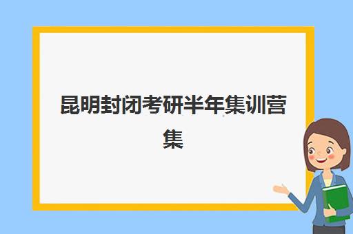 昆明封闭考研半年集训营集中训练营怎么样啊？2025年权威评测数据、各机构特色对比与科学选择全攻略