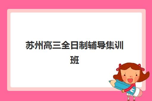 苏州高三全日制辅导集训班哪家好？2025年最新择校指南与机构深度解析