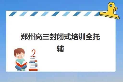 郑州高三封闭式培训全托辅导机构哪家强一点？2025年最新实力排名、择校指南与成功策略