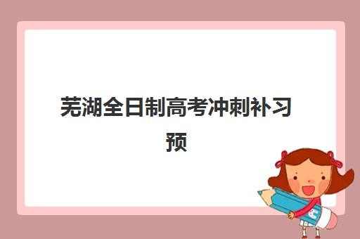 芜湖全日制高考冲刺补习预报名考点查询问题，2025年最新解决方法与机构选择全指南
