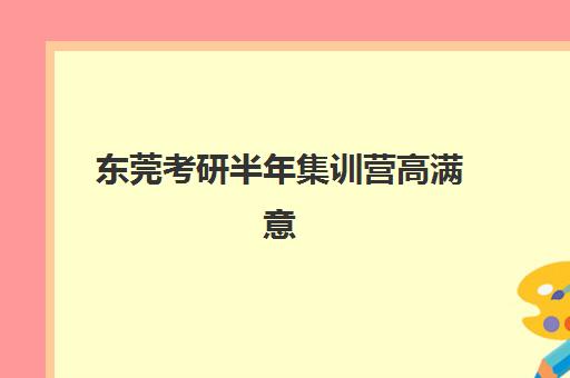 东莞考研半年集训营高满意度机构TOP5有哪些？2025年最新满意度榜单与择校指南
