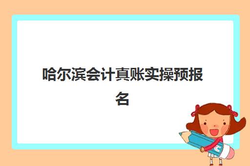 哈尔滨会计真账实操预报名考点查询系统如何操作？2025年最新预报名指南、考点分布与实操培训选择全攻略