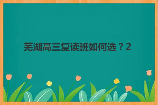 芜湖高三复读班如何选？2025年十大集训营排名与择校指南
