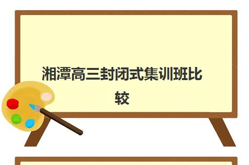湘潭高三封闭式集训班比较厉害的培训机构如何科学选择？2025年最新实力对比、择校技巧与成功案例深度解析