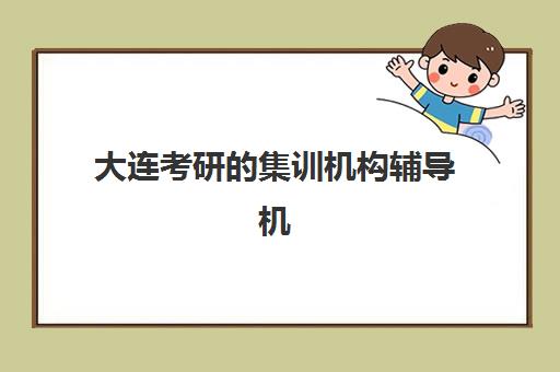 大连考研的集训机构辅导机构哪家比较好？2025年最新评测、选择指南与避坑全攻略