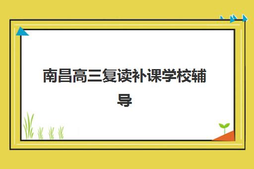 南昌高三复读补课学校辅导机构哪家好一点？2025年最新十大高口碑机构排名与择校全攻略