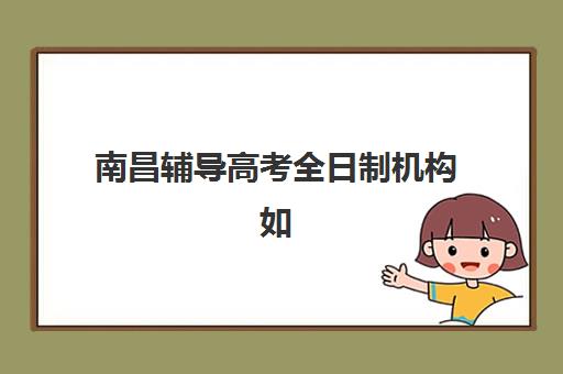 南昌辅导高考全日制机构如何选择？核心竞争与性价比全对比指南