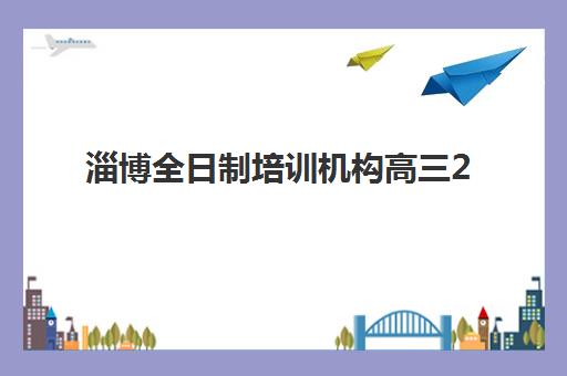 淄博全日制培训机构高三2025年报名时间如何安排？最新时间节点、报名流程与机构选择全指南