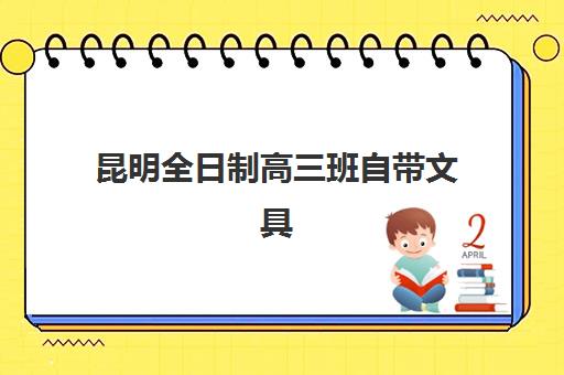 昆明全日制高三班自带文具还是发文具？2025年最新政策解析、准备指南与机构服务对比