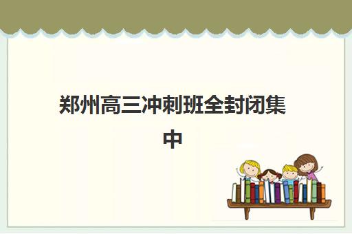 郑州高三冲刺班全封闭集中训练营在哪个学校？2025年最新校区分布、择校指南与实地考察全攻略