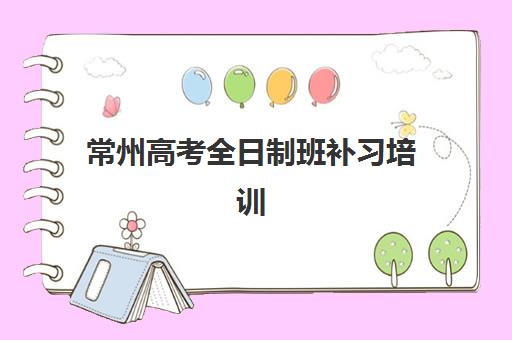 常州高考全日制班补习培训班哪个好一点？2023年最新排名榜单、择校标准与成功经验全解析