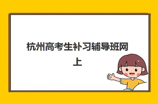 杭州高考生补习辅导班网上确认时间2025如何查询？最新时间安排、确认步骤与备考指南全解析