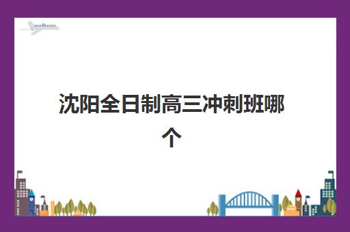 沈阳全日制高三冲刺班哪个机构好一点啊?2025年最新排名榜单、各校特色解析与科学择校全指南 沈阳全日制高三冲刺班哪个机构好一点啊?2025年最新排名榜单、各校特色解析与科学择校全指南