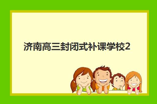 济南高三封闭式补课学校2025辅导班哪个好？最新择校指南与五大机构深度解析