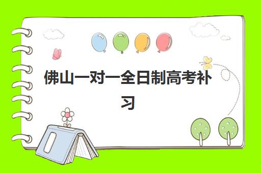 佛山一对一全日制高考补习2025培训哪个好？最新排名、择校指南与报读全攻略