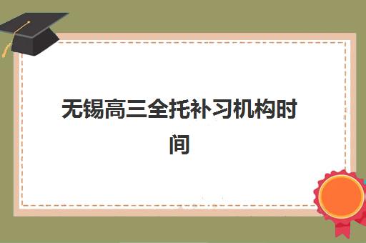 无锡高三全托补习机构时间2025考试时间如何安排？最新时间表与备考规划指南