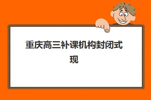 重庆高三补课机构封闭式现场确认时间2025如何安排？最新时间表、确认流程与材料准备全攻略