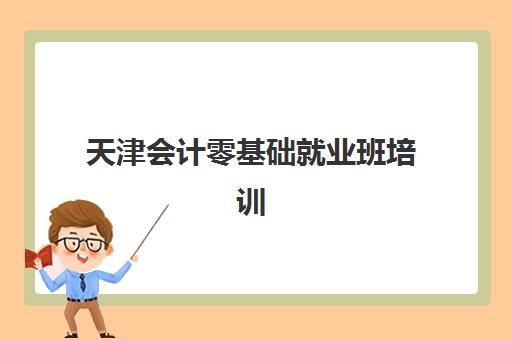天津会计零基础就业班培训机构哪个好一点？2025年最新排名前十、课程特色与就业服务全解析