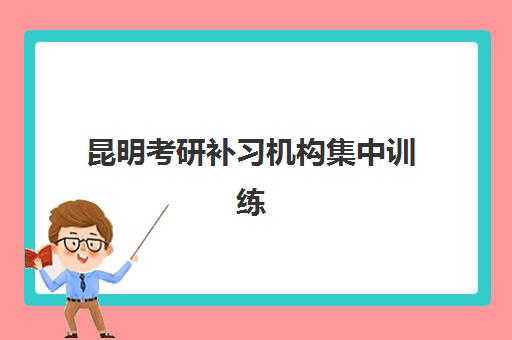 昆明考研补习机构集中训练营有哪些地方可选？2025年最新校区分布、课程对比与择校指南