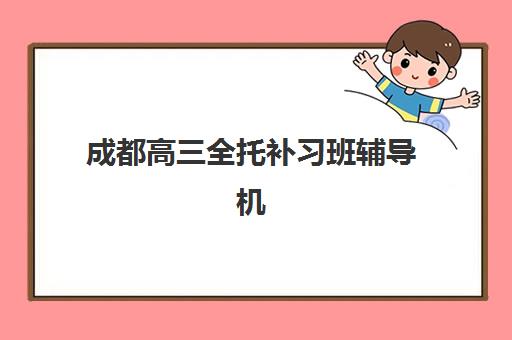 成都高三全托补习班辅导机构有哪些地方好？2025年天府新区排名前十榜单与择校全攻略