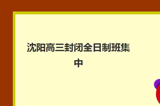 沈阳高三封闭全日制班集中训练营怎么样啊？2023年真实体验分享、机构比较与择校全攻略