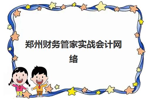 郑州财务管家实战会计网络课程辅导机构有哪些地方好？2025年最新权威排行榜前十名与科学择校全攻略指南