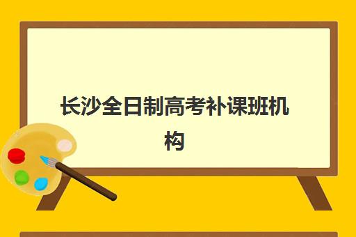 长沙全日制高考补课班机构优质服务案例集如何查询？2025年最新权威排名与成功案例深度解析