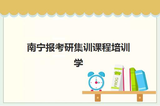 南宁报考研集训课程培训学校排名榜最新如何查询？2025年权威Top10榜单与择校全攻略