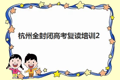 杭州全封闭高考复读培训2025年报名时间如何安排？最新时间表、报名步骤与备考全指南