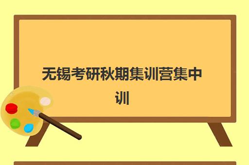 无锡考研秋期集训营集中训练营在哪报名？2025年最新报名地点查询、流程详解与机构选择全指南