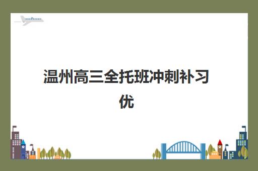 温州高三全托班冲刺补习优质机构TOP5推荐怎么选？2025年权威榜单、择校指南与成功报名全攻略