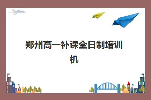郑州高一补课全日制培训机构寄宿基地有哪些？2025年最新十大校区分布、选择标准与报名全指南