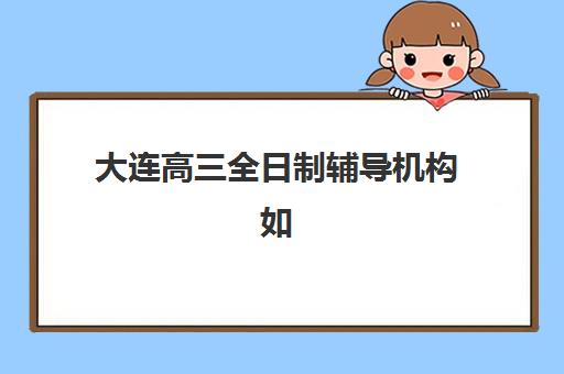 大连高三全日制辅导机构如何选择?2025年十大顶尖学校实力对比与择校指南 大连高三全日制辅导机构如何选择?2025年十大顶尖学校实力对比与择校指南