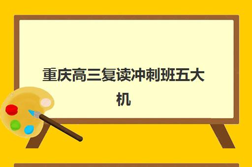 重庆高三复读冲刺班五大机构用户推荐榜：2025年封闭式管理与师资全面评测