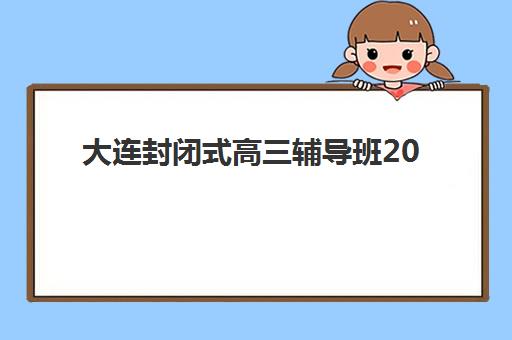 大连封闭式高三辅导班2025年报名情况如何规划？最新招生时间表、顶级机构对比与科学报名全指南