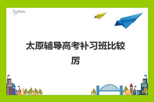 太原辅导高考补习班比较厉害的培训机构有哪些？2025年最新权威前十榜单与科学择校全攻略