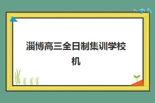 淄博高三全日制集训学校机构排行榜前十名如何科学参考？2025年最新TOP10榜单深度解析与择校指南
