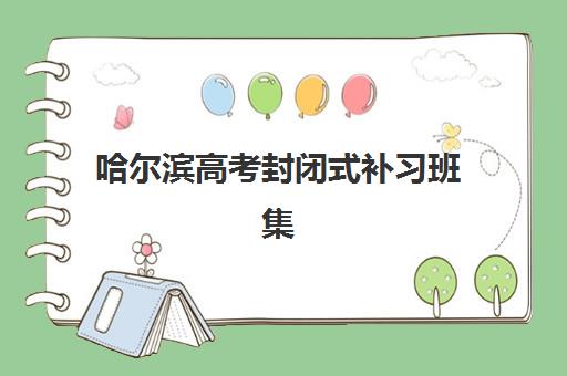 哈尔滨高考封闭式补习班集训营排名前十的学校有哪些？2025年最新TOP10实力对比、择校指南与费用解析