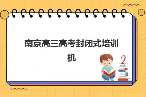 南京高三高考封闭式培训机构集中训练营有哪些地方？2025年权威地址大全、区域分布与择校指南全攻略