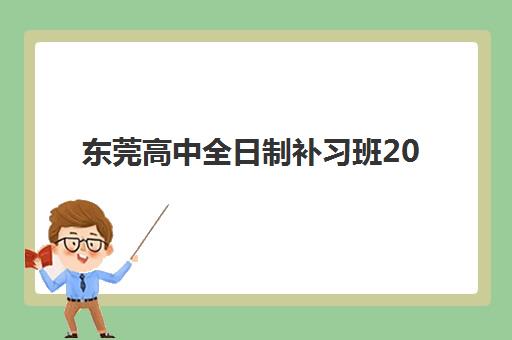 东莞高中全日制补习班2025年时间是多少？最新课程安排、报名时间与备考规划全解析