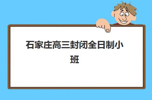 石家庄高三封闭全日制小班2025年报名情况如何把握？最新招生动态、择校指南与备考策略全解析